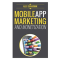 Mobile App Marketing And Monetization: How To Promote Mobile Apps Like A Pro: Learn to promote and monetize your Android or iPhone app. Get hundreds o