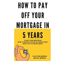 How To Pay Off Your Mortgage In 5 Years: Slash your mortgage with a proven system the banks don't want you to know about
