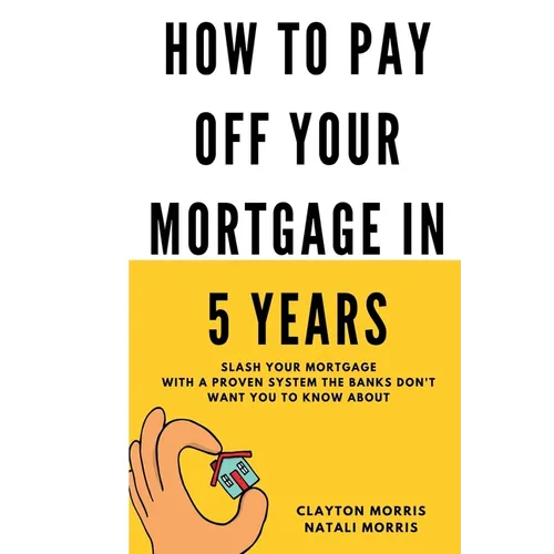 How To Pay Off Your Mortgage In 5 Years: Slash your mortgage with a proven system the banks don't want you to know about