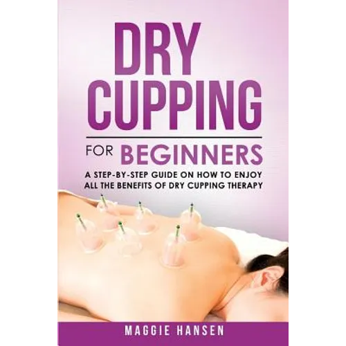 Dry Cupping for Beginners: A Step-By-Step Guide on How to Enjoy All the Benefits of Dry Cupping Therapy