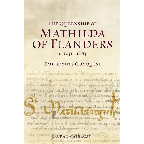 The Queenship of Mathilda of Flanders, C. 1031-1083: Embodying Conquest