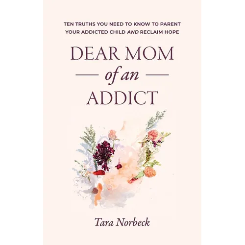 Dear Mom of an Addict: Ten Truths You Need to Know to Parent Your Addicted Child and Reclaim Hope