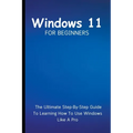 Windows 11 For Beginners: The Ultimate Step-By-Step Guide To Learning How To Use Windows Like A Pro