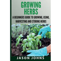 Growing Herbs A Beginners Guide to Growing, Using, Harvesting and Storing Herbs: The Complete Guide To Growing, Using and Cooking Herbs