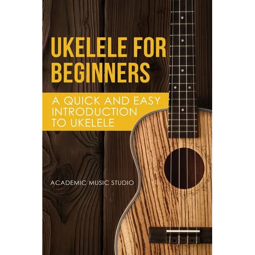 Ukelele for Beginners: A Quick and Easy Introduction to Ukelele