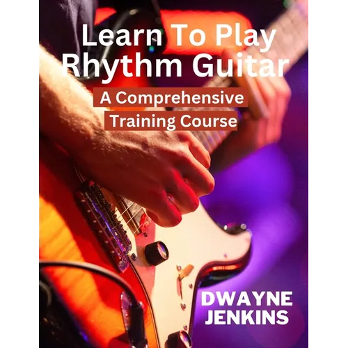 Learn To Play Rhythm Guitar: A Comprehensive Training Course For Beginners