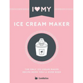 I Love My Ice Cream Maker: The only ice cream maker recipe book you'll ever need
