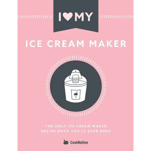 I Love My Ice Cream Maker: The only ice cream maker recipe book you'll ever need