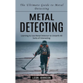 Metal Detecting: The Ultimate Guide to Metal Detecting (Learning to Use Metal Detector to Unearth All Sorts of Interesting)