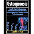 Osteoporosis: How To Treat Osteoporosis: How To Prevent Osteoporosis: Along With Nutrition, Diet And Exercise For Osteoporosis