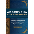 Apocrypha for Beginners: A Guide to Understanding and Exploring Scriptures Beyond the Bible