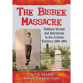 The Bisbee Massacre: Robbery, Murder and Retribution in the Arizona Territory, 1883-1884