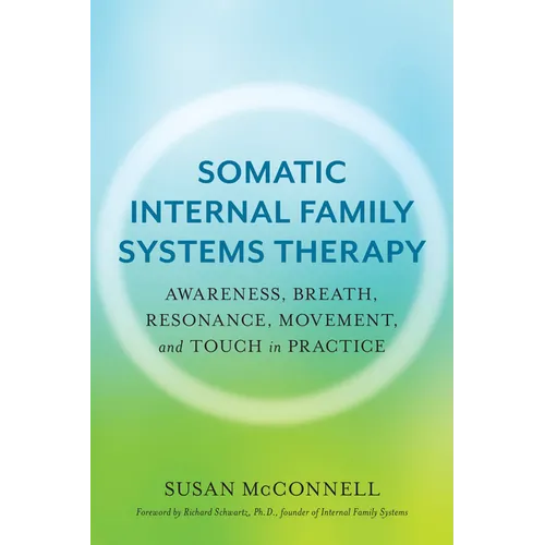 Somatic Internal Family Systems Therapy: Awareness, Breath, Resonance, Movement, and Touch in Practice--Endorsed by Top Experts in Therapeutic Healing