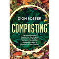Composting: The Ultimate Guide to Creating Your Own Organic Compost in Your Backyard and Using It for Organic Gardening to Create