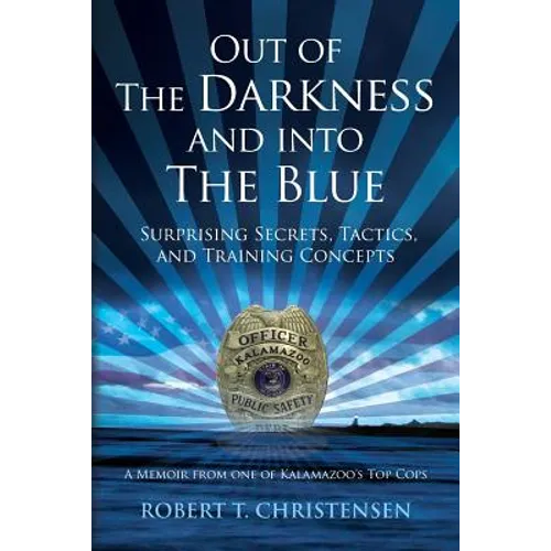 Out of the Darkness and into the Blue: Surprising Secrets, Tactics, and Training Concepts: A Memoir from one of Kalamazoo's Top Cops