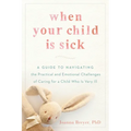 When Your Child Is Sick: A Guide to Navigating the Practical and Emotional Challenges of Caring for a Child Who Is Very Ill