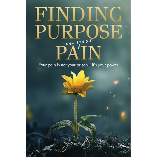 Finding Purpose in Your Pain: Your pain is not your prison-it's your power