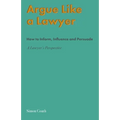 Argue Like A Lawyer: How to inform, influence and persuade - a lawyer's perspective