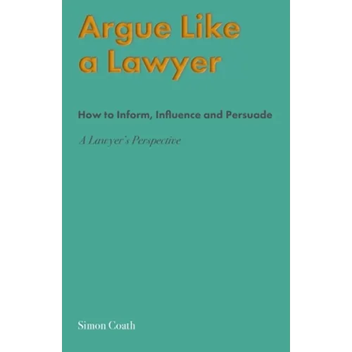 Argue Like A Lawyer: How to inform, influence and persuade - a lawyer's perspective