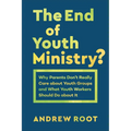 The End of Youth Ministry?: Why Parents Don't Really Care about Youth Groups and What Youth Workers Should Do about It