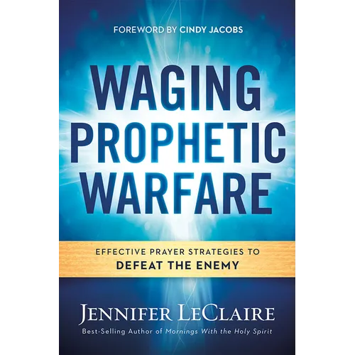 Waging Prophetic Warfare: Effective Prayer Strategies to Defeat the Enemy
