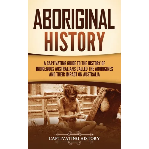 Aboriginal History: A Captivating Guide to the History of Indigenous Australians Called the Aborigines and Their Impact on Australia