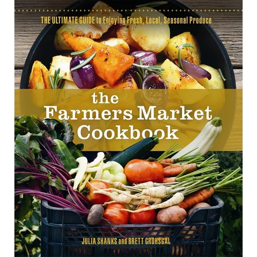 The Farmers Market Cookbook: The Ultimate Guide to Enjoying Fresh, Local, Seasonal Produce