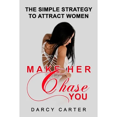 Make Her Chase You: The Simple Strategy to Attract Women