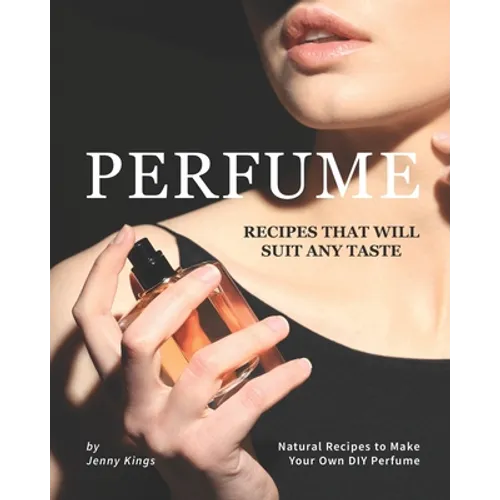 Perfume Recipes That Will Suit Any Taste: Natural Recipes to Make Your Own DIY Perfume