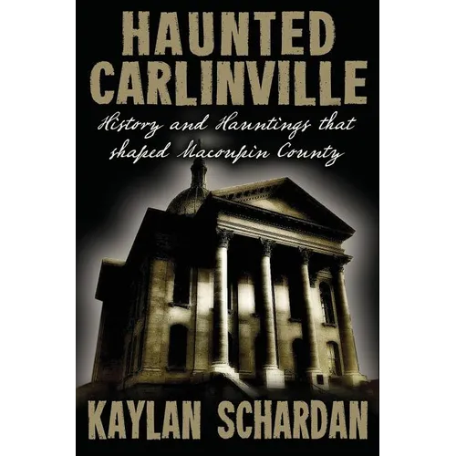Haunted Carlinville: History and Hauntings that Shaped Macoupin County