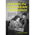 Making the Hungarian Communist: Political Agitation, Mass Mobilization, and Everyday Life, 1948-1953