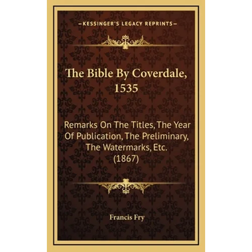The Bible By Coverdale, 1535: Remarks On The Titles, The Year Of Publication, The Preliminary, The Watermarks, Etc. (1867)