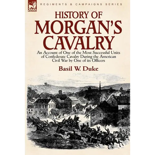 History of Morgan's Cavalry: an Account of One of the Most Successful Units of Confederate Cavalry During the American Civil War by One of its Officer