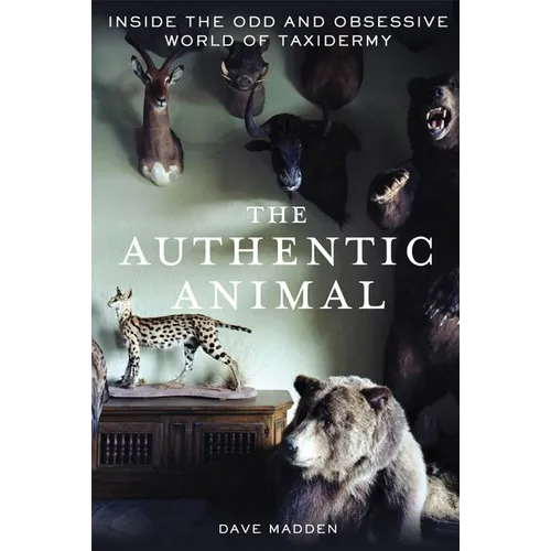 The Authentic Animal: Inside the Odd and Obsessive World of Taxidermy