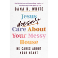 Jesus Doesn't Care about Your Messy House: He Cares about Your Heart