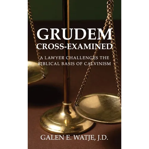 Grudem Cross-Examined: A Lawyer Challenges the Biblical Basis of Calvinism