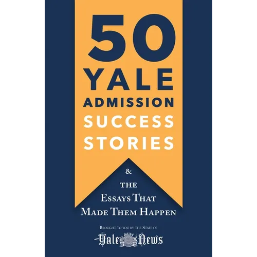 50 Yale Admission Success Stories: And the Essays That Made Them Happen