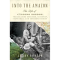 Into the Amazon: The Life of Cândido Rondon, Trailblazing Explorer, Scientist, Statesman, and Conservationist
