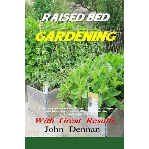 Raised Bed Gardening With Great Results: A book on plant rotation, soil, irrigation, designs, ideas and for growing vegetables in the home garden