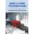 Make A Living Teaching Piano: Financially Successful Music Instructor: How To Start A Music Lesson Business