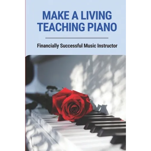 Make A Living Teaching Piano: Financially Successful Music Instructor: How To Start A Music Lesson Business