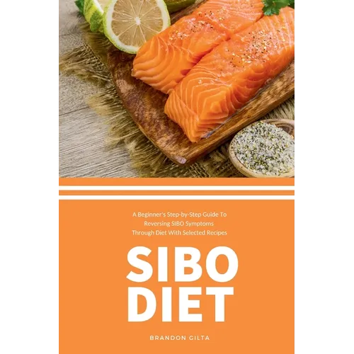 SIBO Diet: A Beginner's Step-by-Step Guide To Reversing SIBO Symptoms Through Diet with Selected Recipes