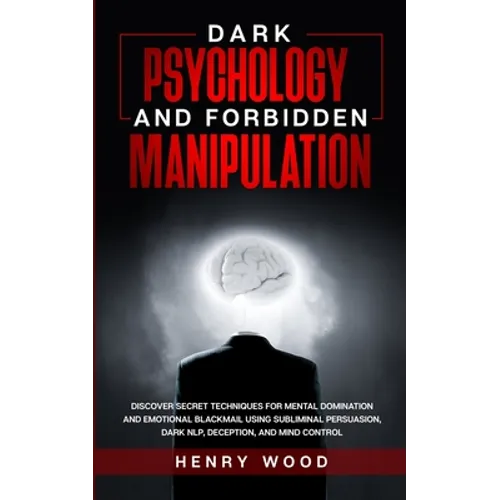 Dark Psychology and Forbidden Manipulation: Discover Secret Techniques for Mental Domination and Emotional Blackmail Using Subliminal Persuasion, Dark