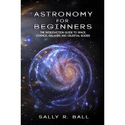 Astronomy For Beginners: The Introduction Guide To Space, Cosmos, Galaxies And Celestial Bodies