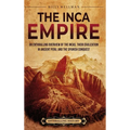 The Inca Empire: An Enthralling Overview of the Incas, Their Civilization in Ancient Peru, and the Spanish Conquest