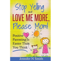 Parenting: Positive Parenting - Stop Yelling And Love Me More, Please Mom. Positive Parenting Is Easier Than You Think