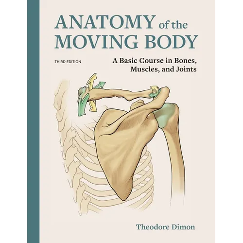 Anatomy of the Moving Body: A Basic Course in Bones, Muscles, and Joints