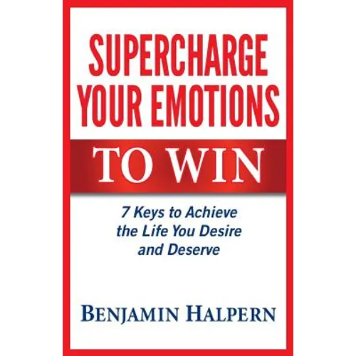 Supercharge Your Emotions to Win: 7 Keys to Achieve the Life You Desire and Deserve