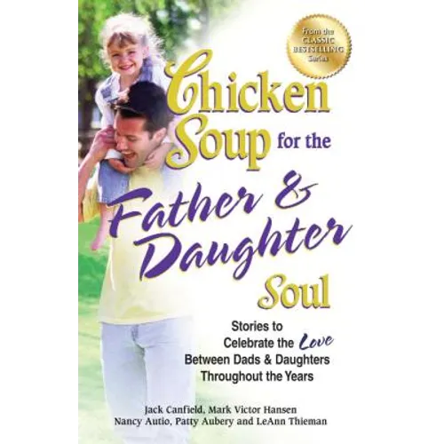 Chicken Soup for the Father & Daughter Soul: Stories to Celebrate the Love Between Dads & Daughters Throughout the Years
