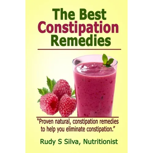 The Best Constipation Remedies: Proven natural, constipation remedies to help you eliminate constipation